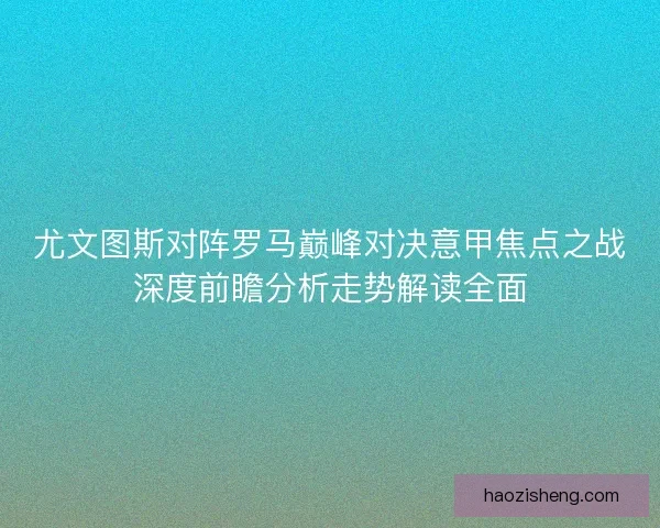 尤文图斯对阵罗马巅峰对决意甲焦点之战深度前瞻分析走势解读全面