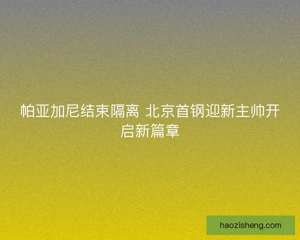 帕亚加尼结束隔离 北京首钢迎新主帅开启新篇章