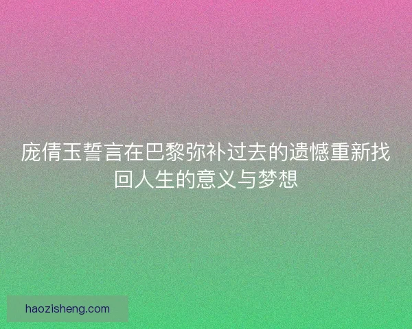 庞倩玉誓言在巴黎弥补过去的遗憾重新找回人生的意义与梦想 庞倩玉誓言在巴黎弥补过去的遗憾重新找回人生的意义与梦想