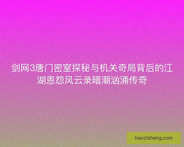 剑网3唐门密室探秘与机关奇局背后的江湖恩怨风云录暗潮汹涌传奇