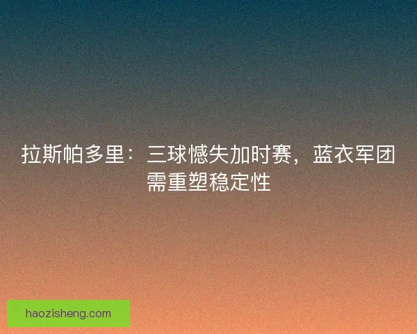 拉斯帕多里：三球憾失加时赛，蓝衣军团需重塑稳定性