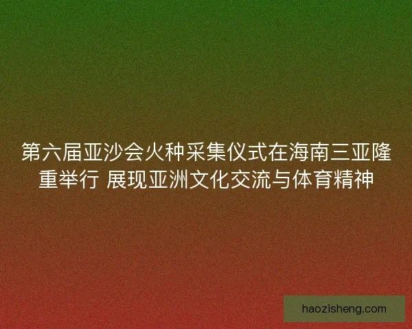 第六届亚沙会火种采集仪式在海南三亚隆重举行 展现亚洲文化交流与体育精神