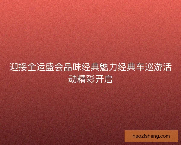 迎接全运盛会品味经典魅力经典车巡游活动精彩开启